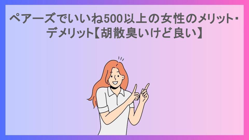 ペアーズでいいね500以上の女性のメリット・デメリット【胡散臭いけど良い】